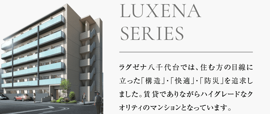 ラグゼナ八千代台では、住む方の目線に立った「構造」「快適」「防災」を追求しました。賃貸でありながらハイグレードなクオリティのマンションとなっています。