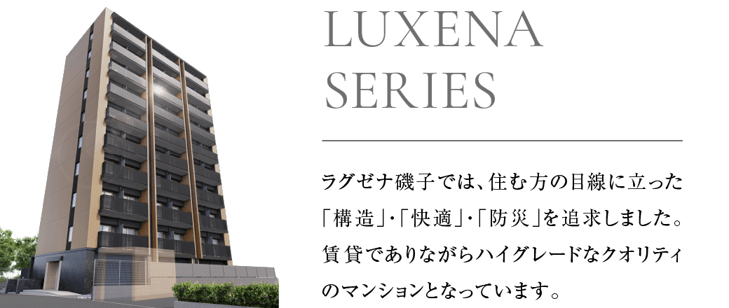 ラグゼナ磯子では、住む方の目線に立った「構造」「快適」「防災」を追求しました。賃貸でありながらハイグレードなクオリティのマンションとなっています。