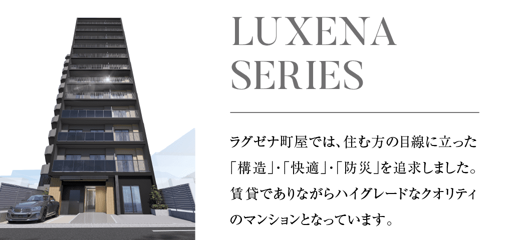 ラグゼナ町屋では、住む方の目線に立った「構造」「快適」「防災」を追求しました。賃貸でありながらハイグレードなクオリティのマンションとなっています。